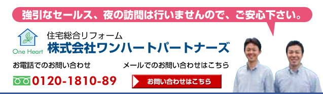 強引なセールス、夜の訪問は行いませんので、ご安心下さい。　住宅総合リフォーム株式会社ワンハート　お問い合わせはこちら