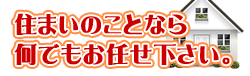 住まいのことなら何でもお任せ下さい。